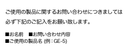 ご使用の製品に関するお問い合わせにつきましては必ず下記のご記入をお願い致します。
