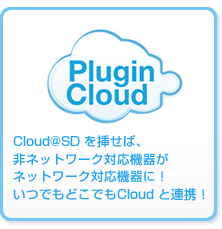 Cloud@SD を挿せば、非ネットワーク対応機器がネットワーク対応機器に！いつでもどこでもCloud と連携！