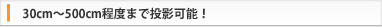 30～500ｃｍまで投影可能！